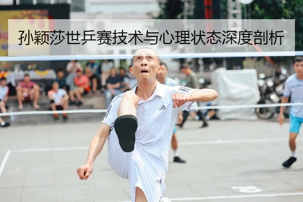 孙颖莎世乒赛技术与心理状态深度剖析